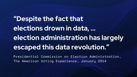 An image with a quote from the Presidential Commission on Election Administration, the American Voting Experience, January 2014. It reads: "Despite the fact that elections drown in data, ... election administration has largely escaped the data revolution."